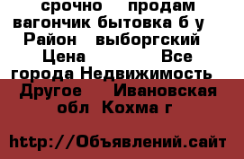 срочно!!! продам вагончик-бытовка б/у. › Район ­ выборгский › Цена ­ 60 000 - Все города Недвижимость » Другое   . Ивановская обл.,Кохма г.